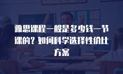 雅思课程一般是多少钱一节课的？如何科学选择性价比方案