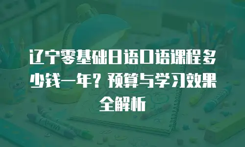 辽宁零基础日语口语课程多少钱一年？预算与学习效果全解析