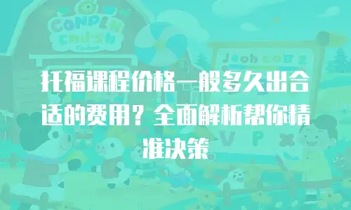 托福课程价格一般多久出合适的费用？全面解析帮你精准决策