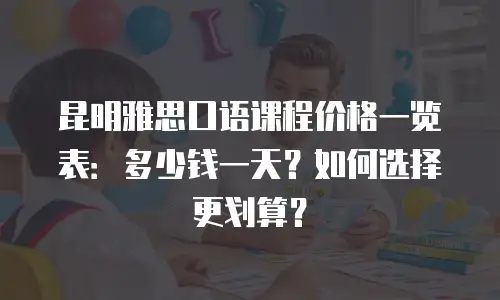 昆明雅思口语课程价格一览表：多少钱一天？如何选择更划算？