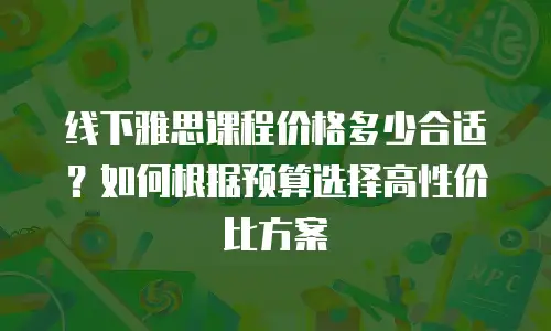 线下雅思课程价格多少合适？如何根据预算选择高性价比方案