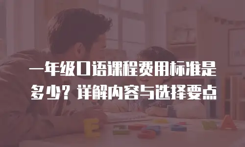 一年级口语课程费用标准是多少？详解内容与选择要点