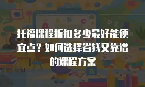 托福课程折扣多少最好能便宜点？如何选择省钱又靠谱的课程方案
