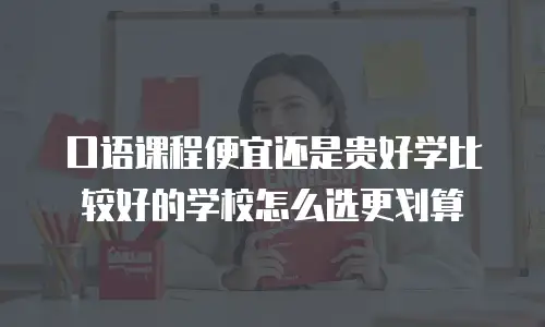 口语课程便宜还是贵好学比较好的学校怎么选更划算