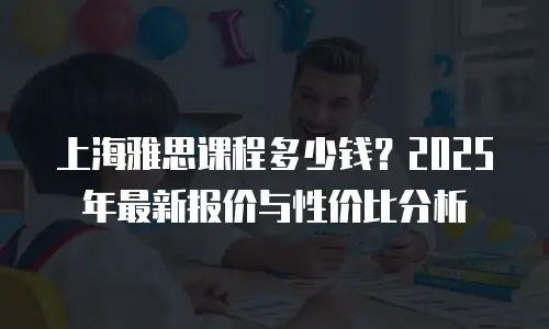 上海雅思课程多少钱？2025年最新报价与性价比分析