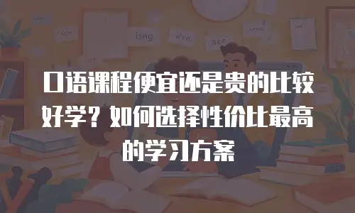 口语课程便宜还是贵的比较好学？如何选择性价比最高的学习方案