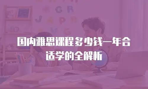 国内雅思课程多少钱一年合适学的全解析