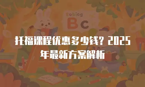 托福课程优惠多少钱？2025年最新方案解析