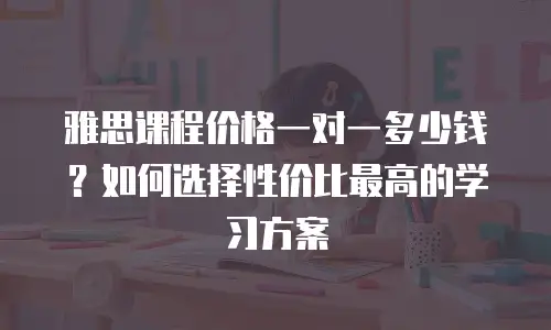 雅思课程价格一对一多少钱？如何选择性价比最高的学习方案