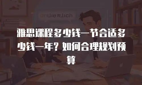 雅思课程多少钱一节合适多少钱一年？如何合理规划预算