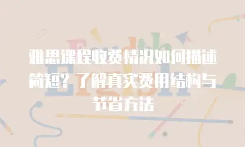 雅思课程收费情况如何描述简短？了解真实费用结构与节省方法