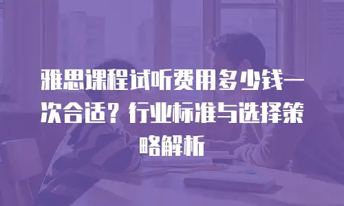 雅思课程试听费用多少钱一次合适？行业标准与选择策略解析
