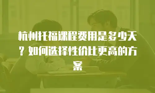 杭州托福课程费用是多少天？如何选择性价比更高的方案