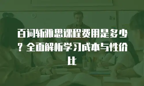 百词斩雅思课程费用是多少？全面解析学习成本与性价比