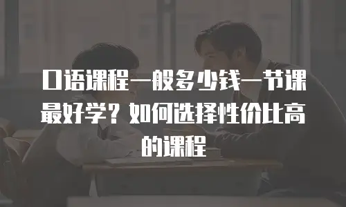 口语课程一般多少钱一节课最好学？如何选择性价比高的课程