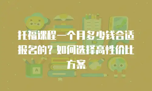托福课程一个月多少钱合适报名的？如何选择高性价比方案