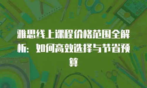 雅思线上课程价格范围全解析：如何高效选择与节省预算