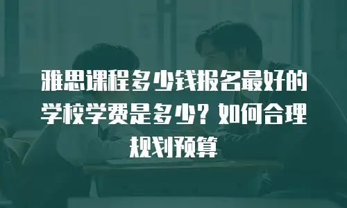 雅思课程多少钱报名最好的学校学费是多少？如何合理规划预算