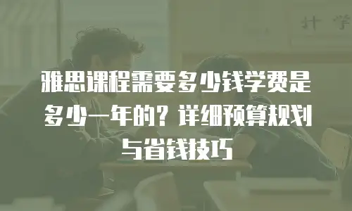 雅思课程需要多少钱学费是多少一年的？详细预算规划与省钱技巧