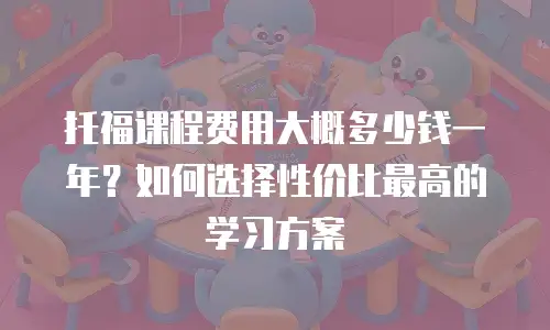 托福课程费用大概多少钱一年？如何选择性价比最高的学习方案