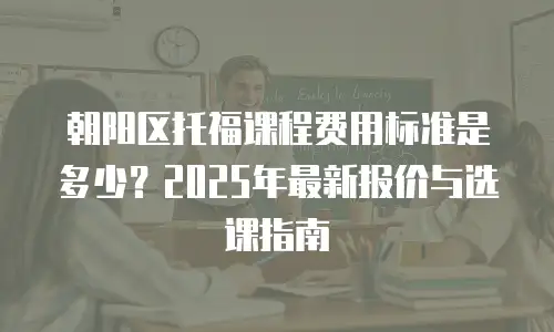 朝阳区托福课程费用标准是多少？2025年最新报价与选课指南