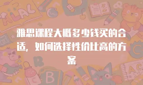 雅思课程大概多少钱买的合适，如何选择性价比高的方案