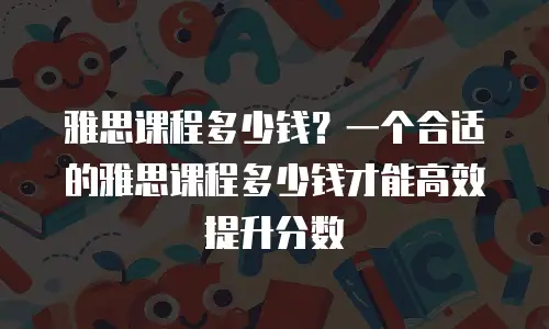 雅思课程多少钱？一个合适的雅思课程多少钱才能高效提升分数