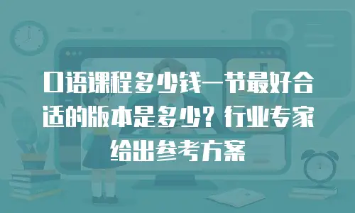 口语课程多少钱一节最好合适的版本是多少？行业专家给出参考方案