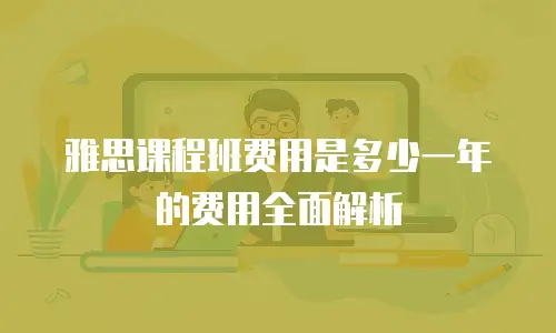 雅思课程班费用是多少一年的费用全面解析