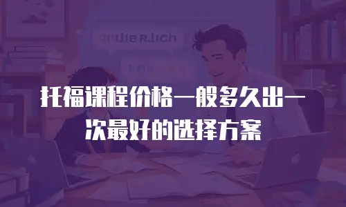 托福课程价格一般多久出一次最好的选择方案
