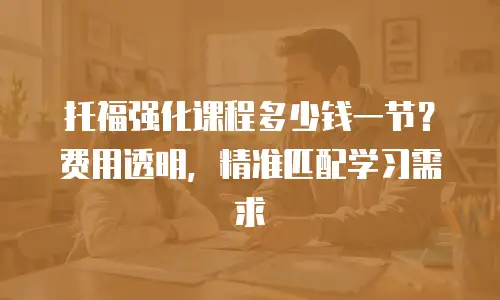 托福强化课程多少钱一节？费用透明，精准匹配学习需求