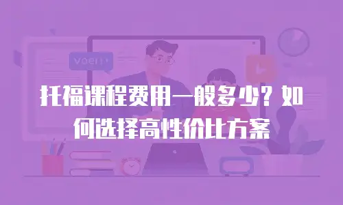托福课程费用一般多少？如何选择高性价比方案