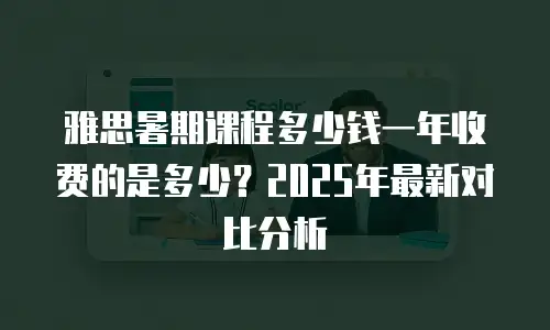 雅思暑期课程多少钱一年收费的是多少？2025年最新对比分析
