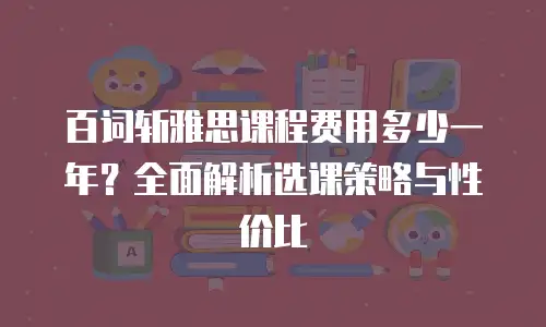 百词斩雅思课程费用多少一年？全面解析选课策略与性价比