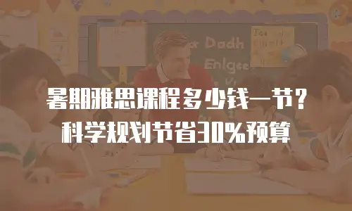 暑期雅思课程多少钱一节？科学规划节省30%预算