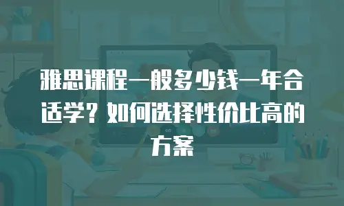 雅思课程一般多少钱一年合适学？如何选择性价比高的方案