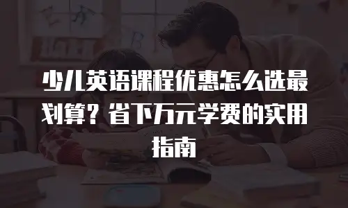 少儿英语课程优惠怎么选最划算？省下万元学费的实用指南