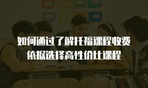 如何通过了解托福课程收费依据选择高性价比课程