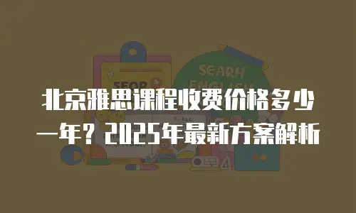 北京雅思课程收费价格多少一年？2025年最新方案解析