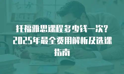 托福雅思课程多少钱一次？2025年最全费用解析及选课指南