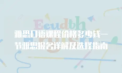 雅思口语课程价格多少钱一节雅思报名详解及选择指南