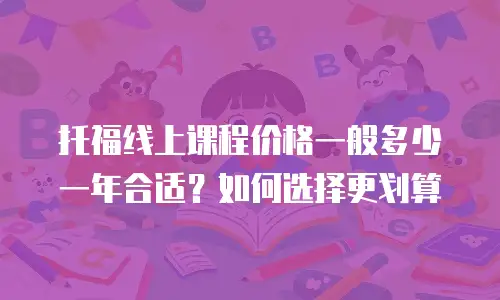 托福线上课程价格一般多少一年合适？如何选择更划算
