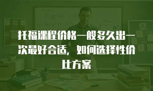 托福课程价格一般多久出一次最好合适，如何选择性价比方案