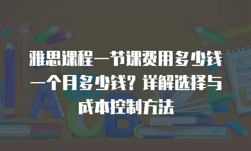 雅思课程一节课费用多少钱一个月多少钱？详解选择与成本控制方法
