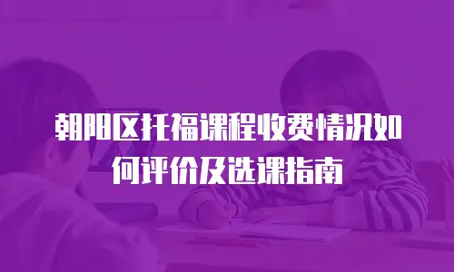 朝阳区托福课程收费情况如何评价及选课指南