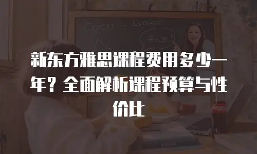 新东方雅思课程费用多少一年？全面解析课程预算与性价比