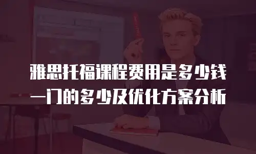 雅思托福课程费用是多少钱一门的多少及优化方案分析