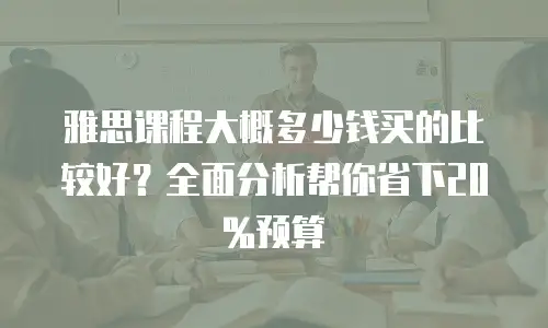 雅思课程大概多少钱买的比较好？全面分析帮你省下20%预算