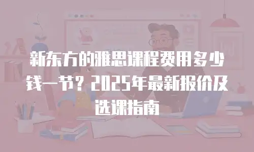 新东方的雅思课程费用多少钱一节？2025年最新报价及选课指南