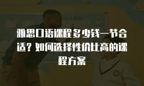 雅思口语课程多少钱一节合适？如何选择性价比高的课程方案